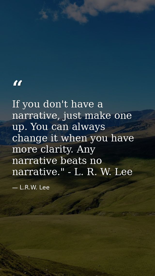 If you don't have a narrative, just make one up. You can always change it when you have more clarity. Any narrative beat — L.R.W. Lee