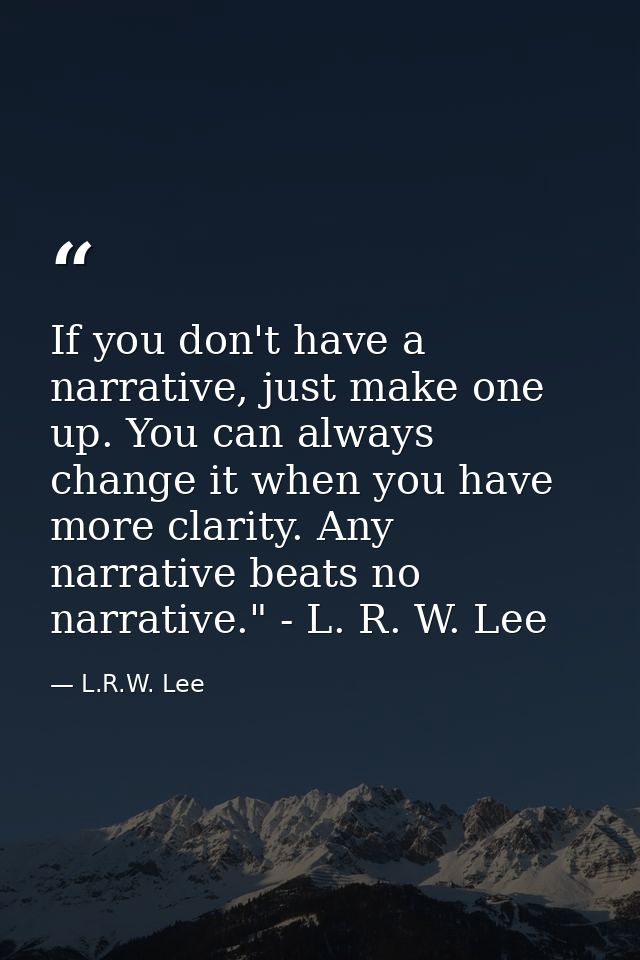 If you don't have a narrative, just make one up. You can always change it when you have more clarity. Any narrative beat — L.R.W. Lee