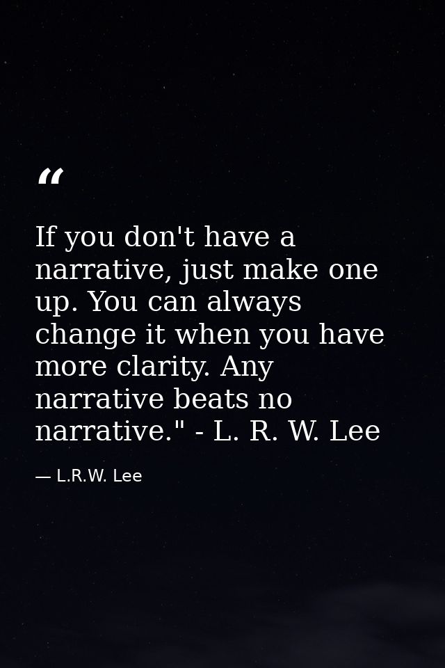 If you don't have a narrative, just make one up. You can always change it when you have more clarity. Any narrative beat — L.R.W. Lee