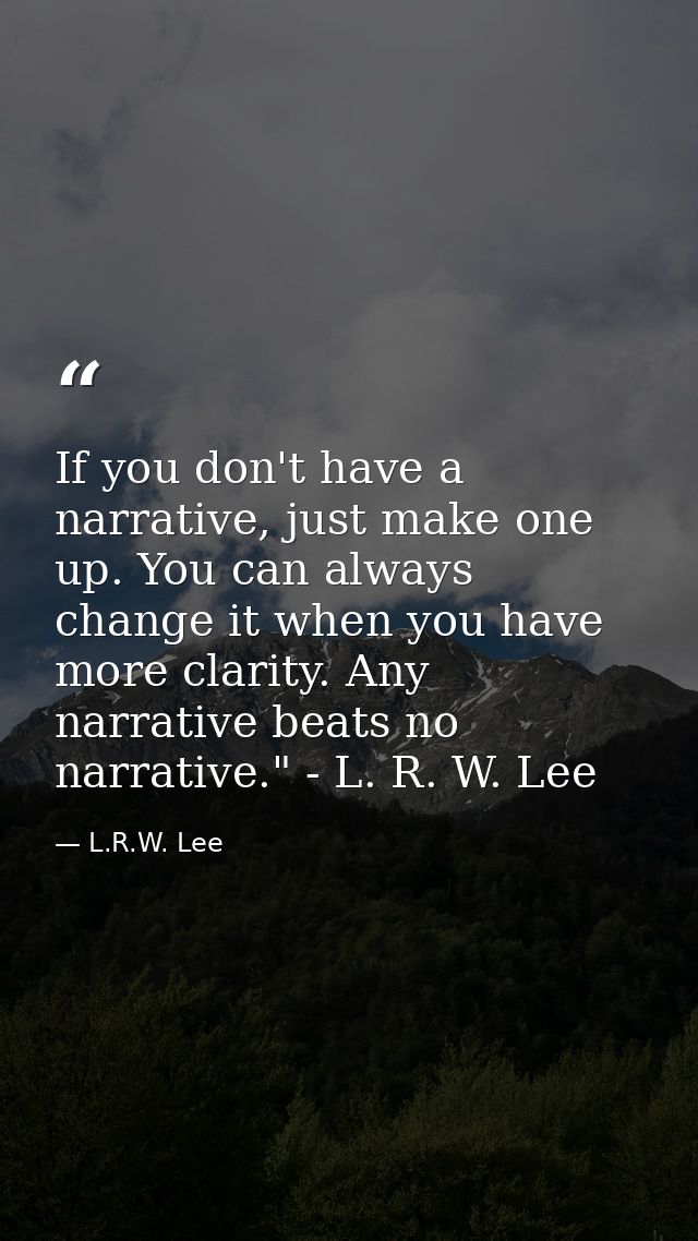 If you don't have a narrative, just make one up. You can always change it when you have more clarity. Any narrative beat — L.R.W. Lee