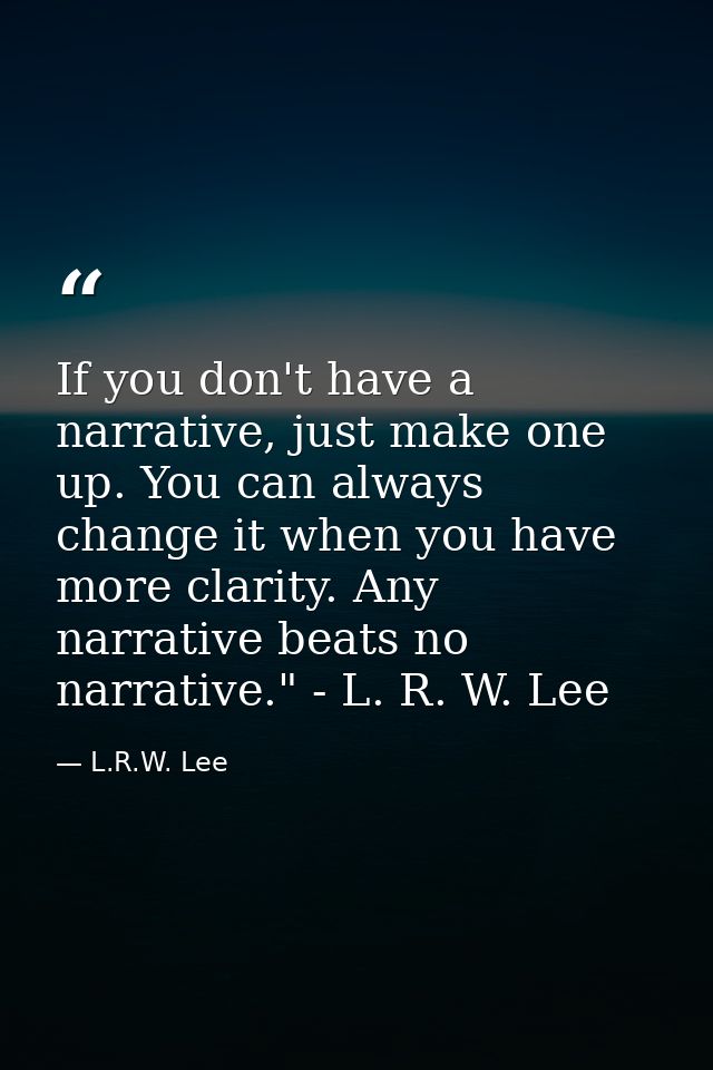 If you don't have a narrative, just make one up. You can always change it when you have more clarity. Any narrative beat — L.R.W. Lee