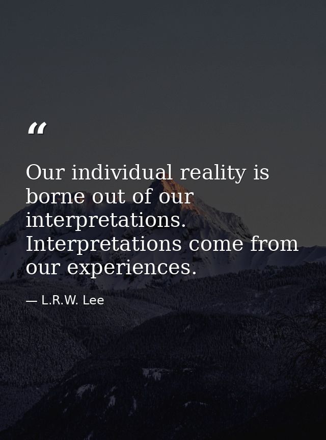 Our individual reality is borne out of our interpretations. Interpretations come from our experiences. — L.R.W. Lee