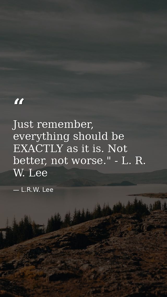 Just remember, everything should be EXACTLY as it is. Not better, not worse." - L. R. W. Lee — L.R.W. Lee