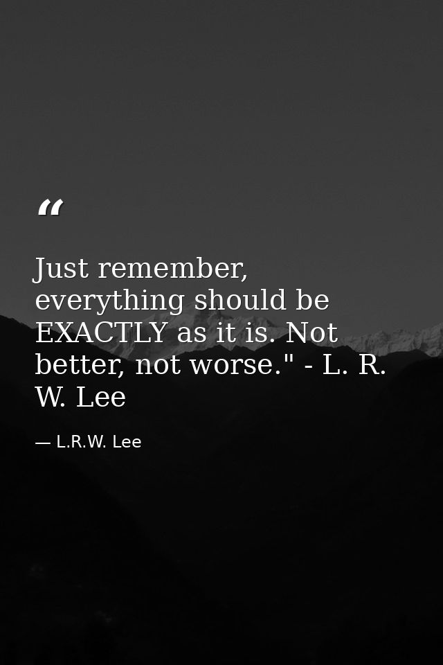 Just remember, everything should be EXACTLY as it is. Not better, not worse." - L. R. W. Lee — L.R.W. Lee