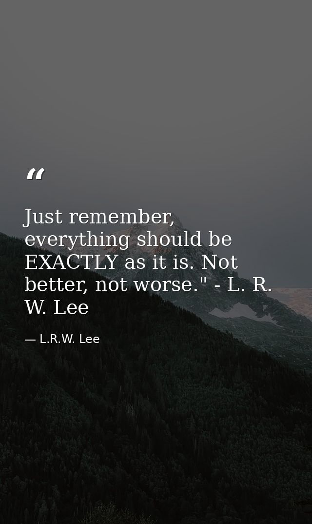 Just remember, everything should be EXACTLY as it is. Not better, not worse." - L. R. W. Lee — L.R.W. Lee