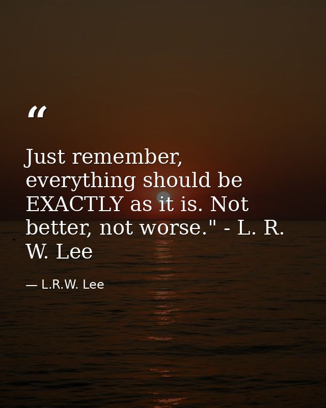 Just remember, everything should be EXACTLY as it is. Not better, not worse." - L. R. W. Lee — L.R.W. Lee