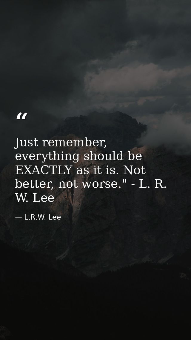 Just remember, everything should be EXACTLY as it is. Not better, not worse." - L. R. W. Lee — L.R.W. Lee
