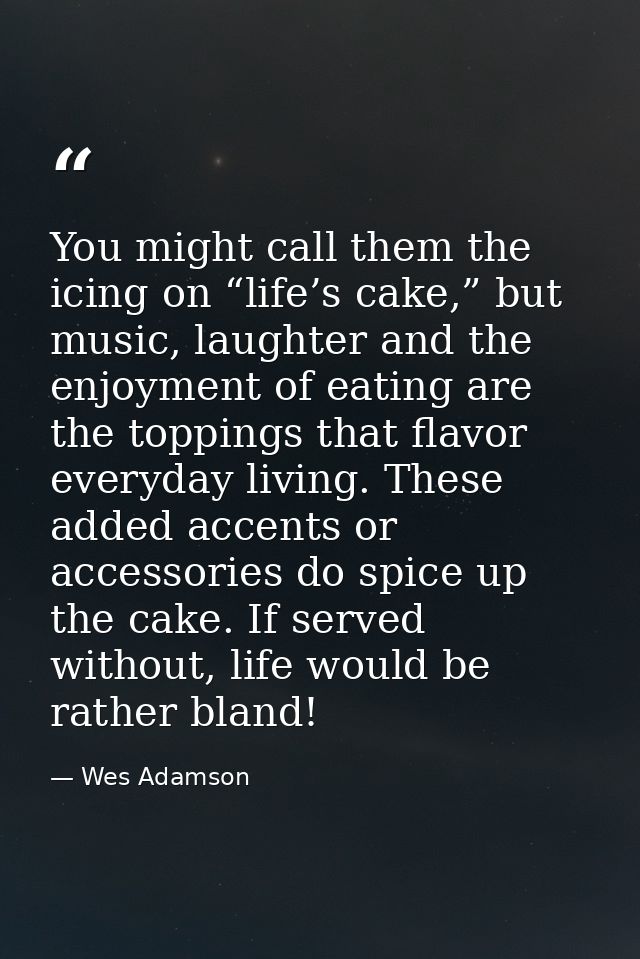 You might call them the icing on “life’s cake,” but music, laughter and the enjoyment of eating are the toppings that fl — Wes Adamson