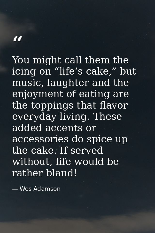 You might call them the icing on “life’s cake,” but music, laughter and the enjoyment of eating are the toppings that fl — Wes Adamson