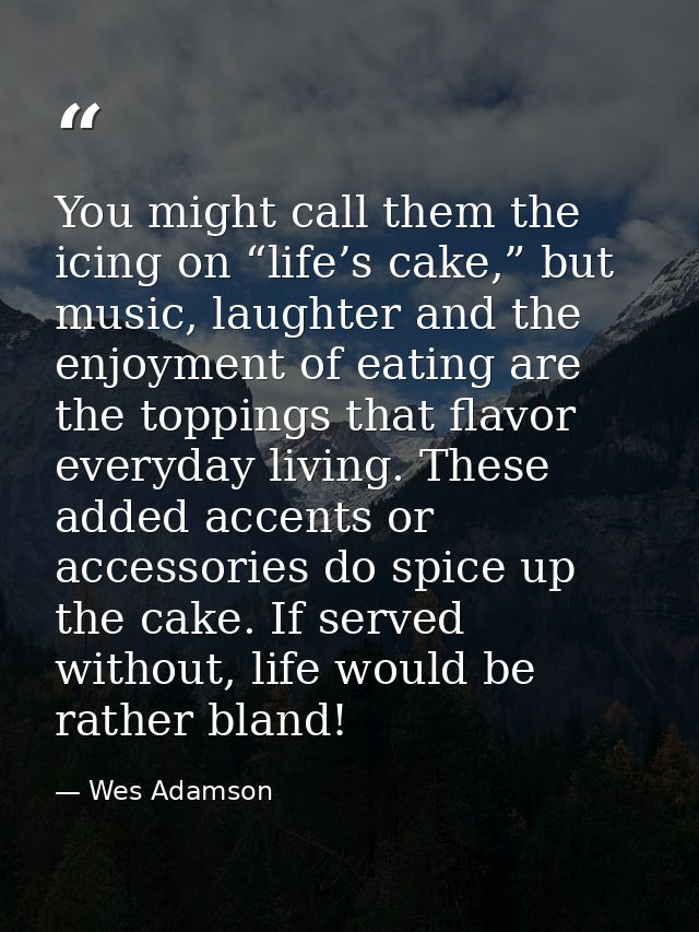 You might call them the icing on “life’s cake,” but music, laughter and the enjoyment of eating are the toppings that fl — Wes Adamson