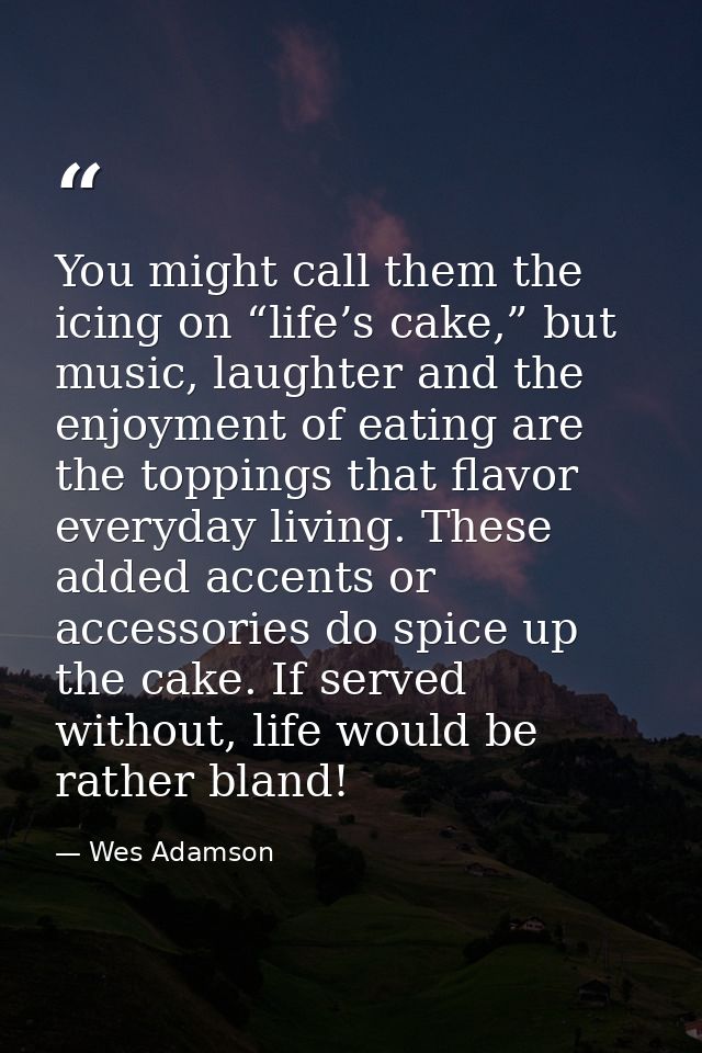 You might call them the icing on “life’s cake,” but music, laughter and the enjoyment of eating are the toppings that fl — Wes Adamson