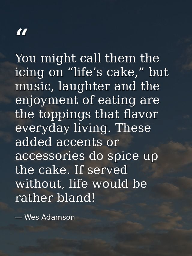 You might call them the icing on “life’s cake,” but music, laughter and the enjoyment of eating are the toppings that fl — Wes Adamson