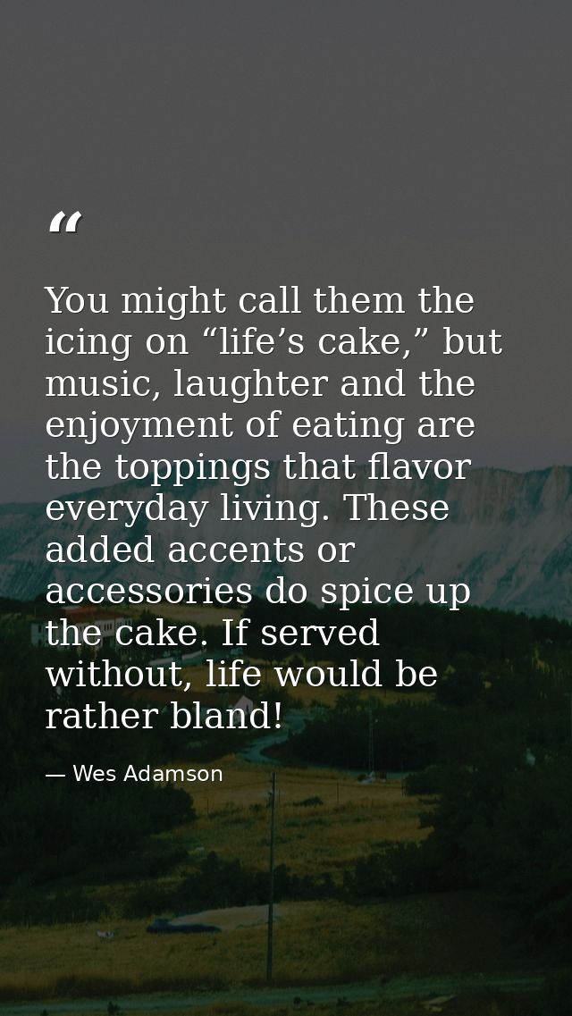 You might call them the icing on “life’s cake,” but music, laughter and the enjoyment of eating are the toppings that fl — Wes Adamson