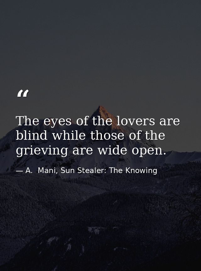 The eyes of the lovers are blind while those of the grieving are wide open. — A.  Mani, Sun Stealer: The Knowing