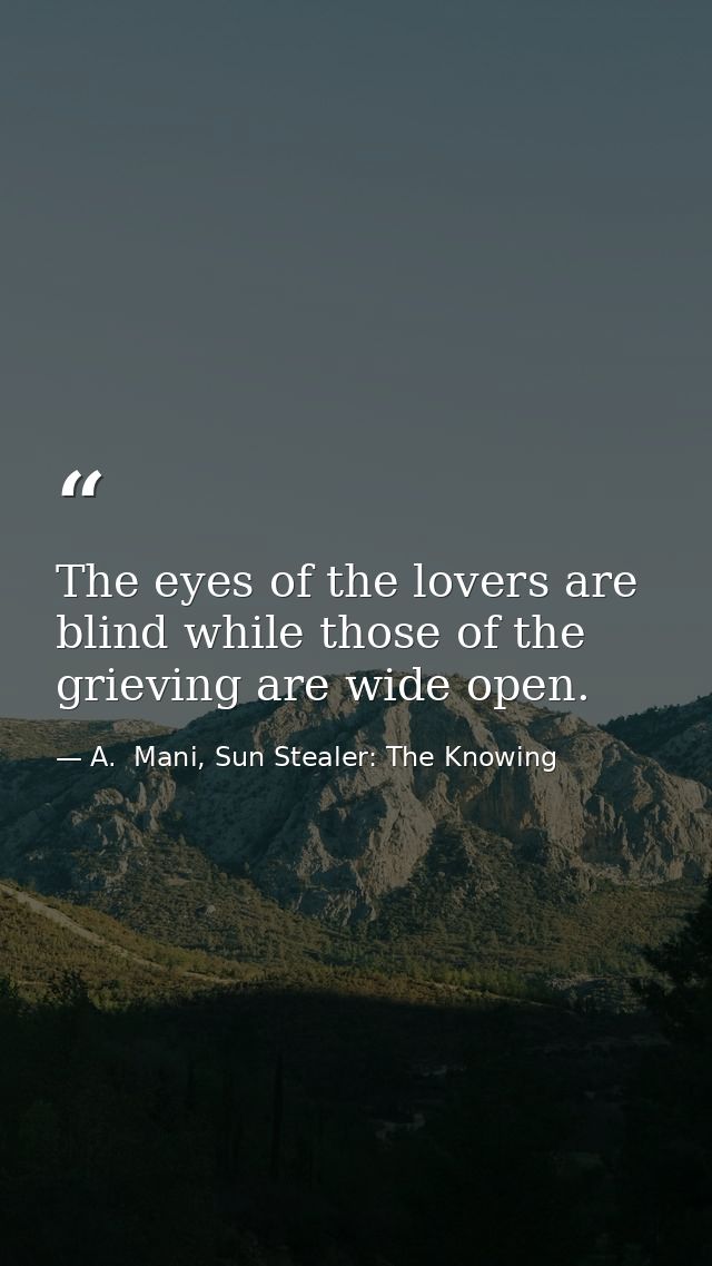 The eyes of the lovers are blind while those of the grieving are wide open. — A.  Mani, Sun Stealer: The Knowing