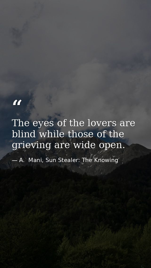 The eyes of the lovers are blind while those of the grieving are wide open. — A.  Mani, Sun Stealer: The Knowing