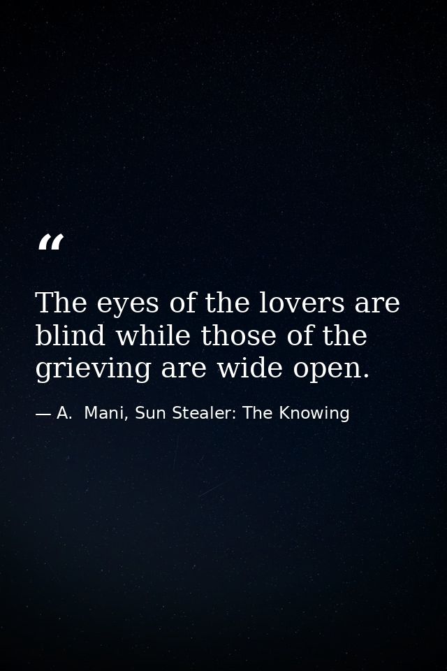 The eyes of the lovers are blind while those of the grieving are wide open. — A.  Mani, Sun Stealer: The Knowing