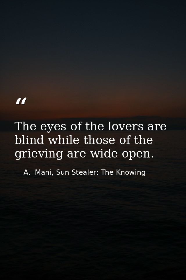 The eyes of the lovers are blind while those of the grieving are wide open. — A.  Mani, Sun Stealer: The Knowing
