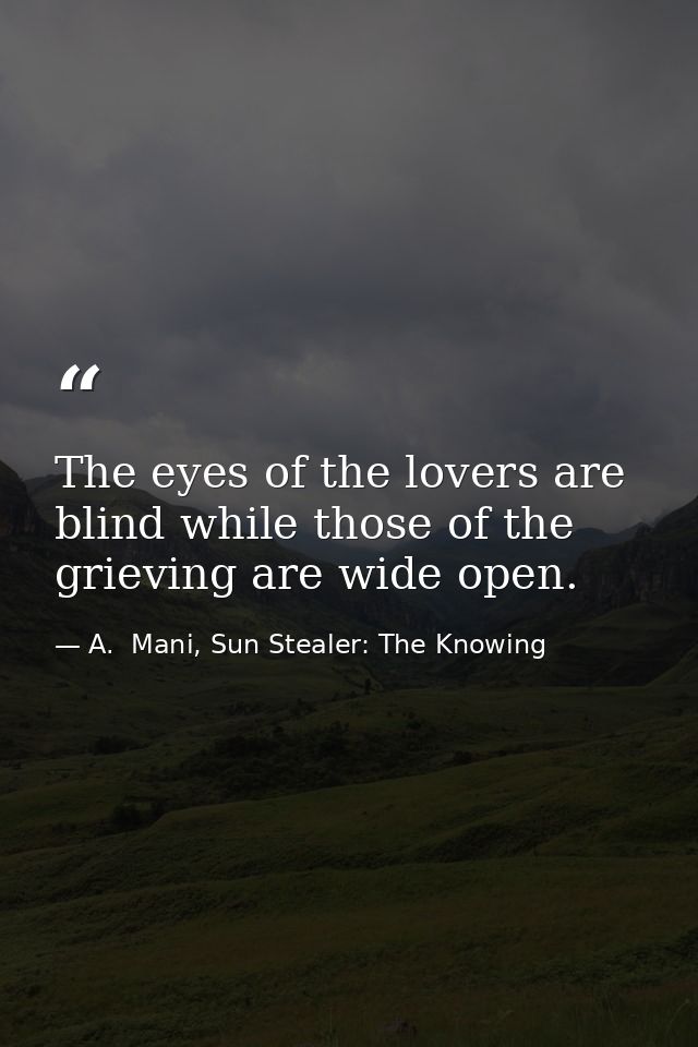 The eyes of the lovers are blind while those of the grieving are wide open. — A.  Mani, Sun Stealer: The Knowing
