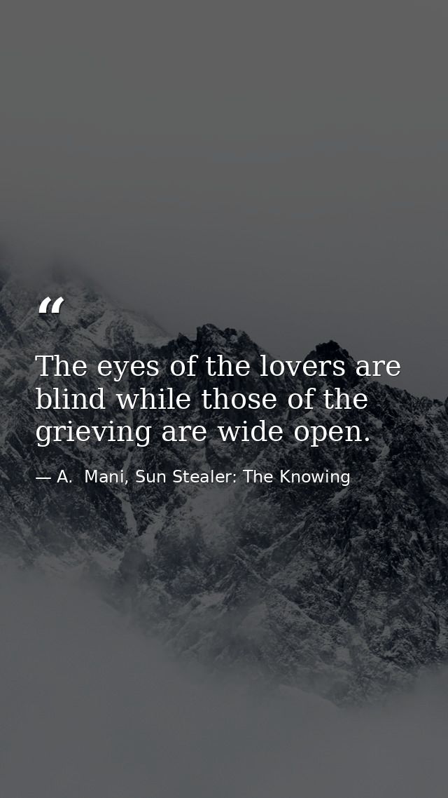 The eyes of the lovers are blind while those of the grieving are wide open. — A.  Mani, Sun Stealer: The Knowing
