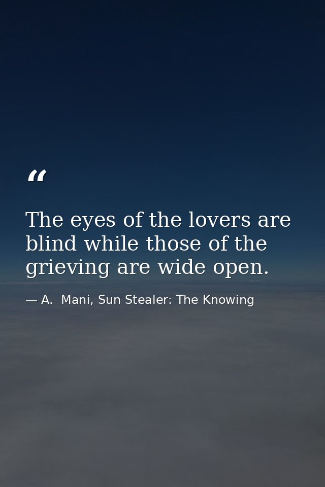 The eyes of the lovers are blind while those of the grieving are wide open. — A.  Mani, Sun Stealer: The Knowing