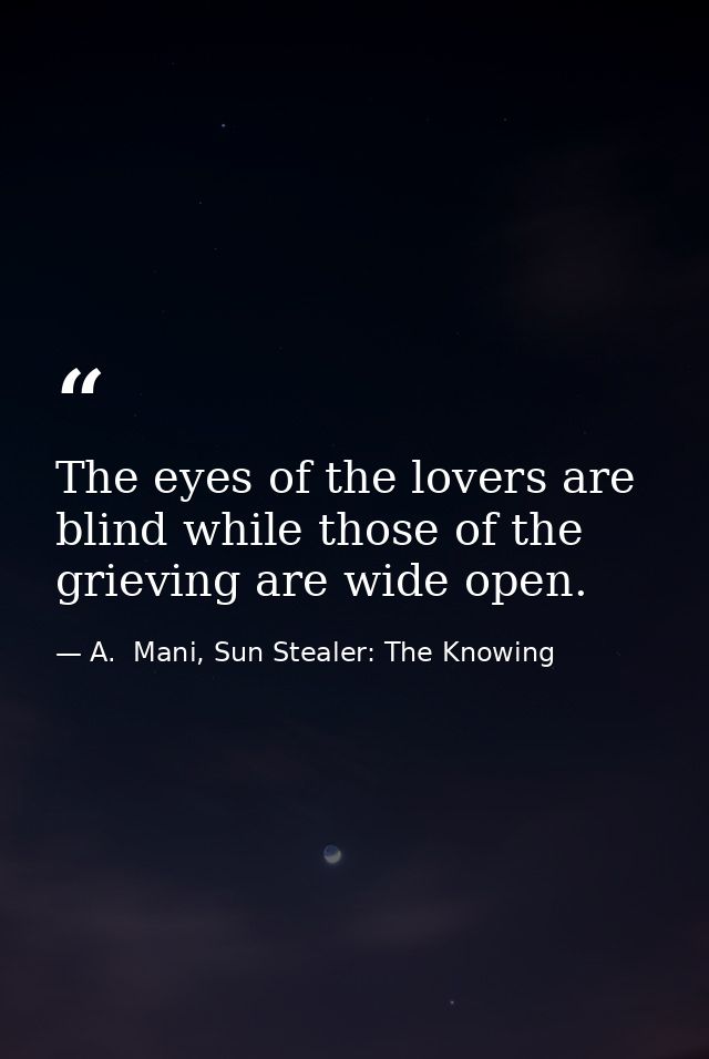 The eyes of the lovers are blind while those of the grieving are wide open. — A.  Mani, Sun Stealer: The Knowing