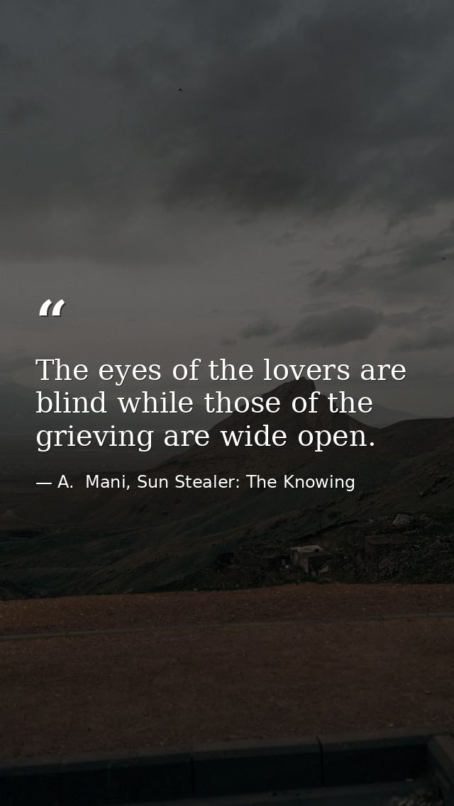 The eyes of the lovers are blind while those of the grieving are wide open. — A.  Mani, Sun Stealer: The Knowing