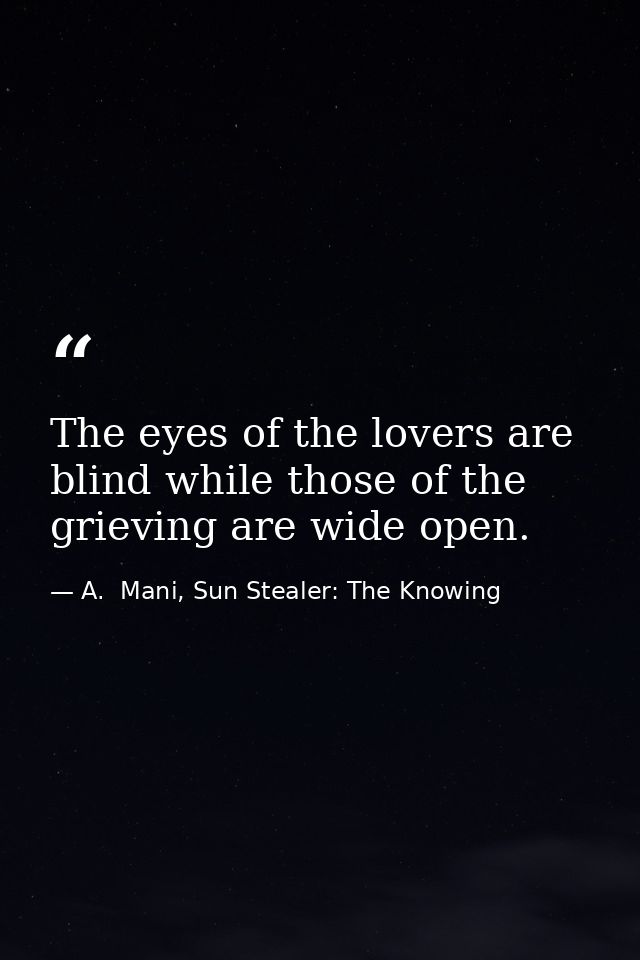 The eyes of the lovers are blind while those of the grieving are wide open. — A.  Mani, Sun Stealer: The Knowing