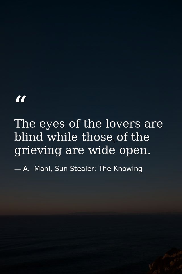 The eyes of the lovers are blind while those of the grieving are wide open. — A.  Mani, Sun Stealer: The Knowing