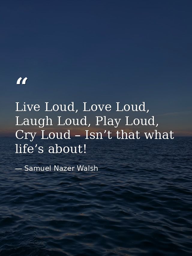 Live Loud, Love Loud, Laugh Loud, Play Loud, Cry Loud – Isn’t that what life’s about! — Samuel Nazer Walsh