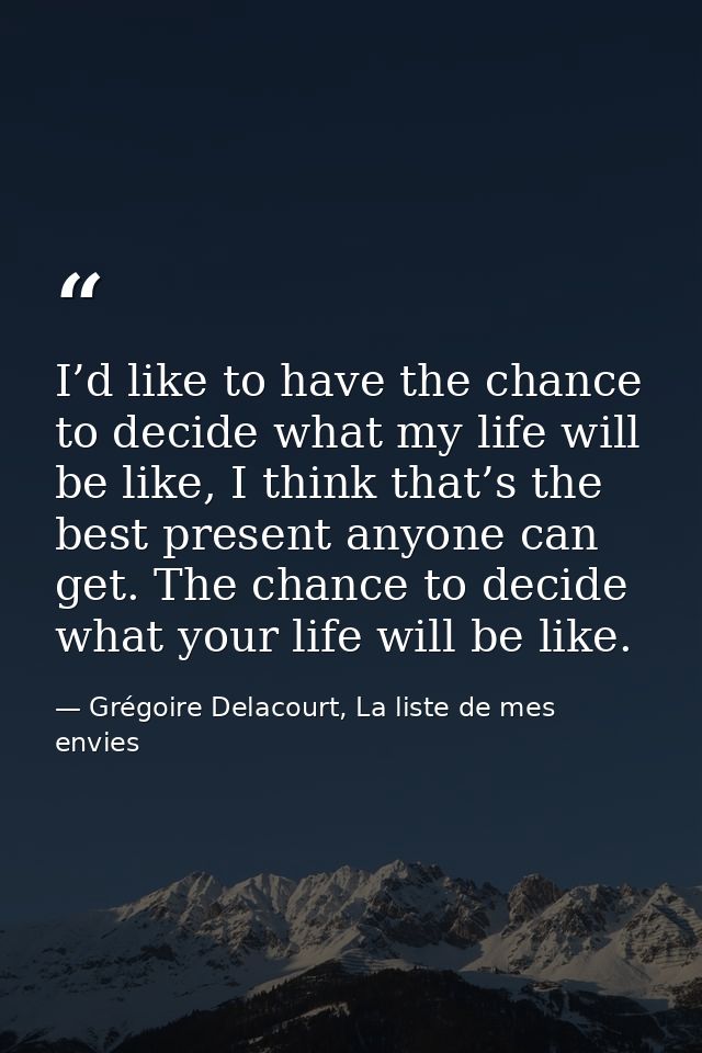 I’d like to have the chance to decide what my life will be like, I think that’s the best present anyone can get. The cha — Grégoire Delacourt, La liste de mes envies