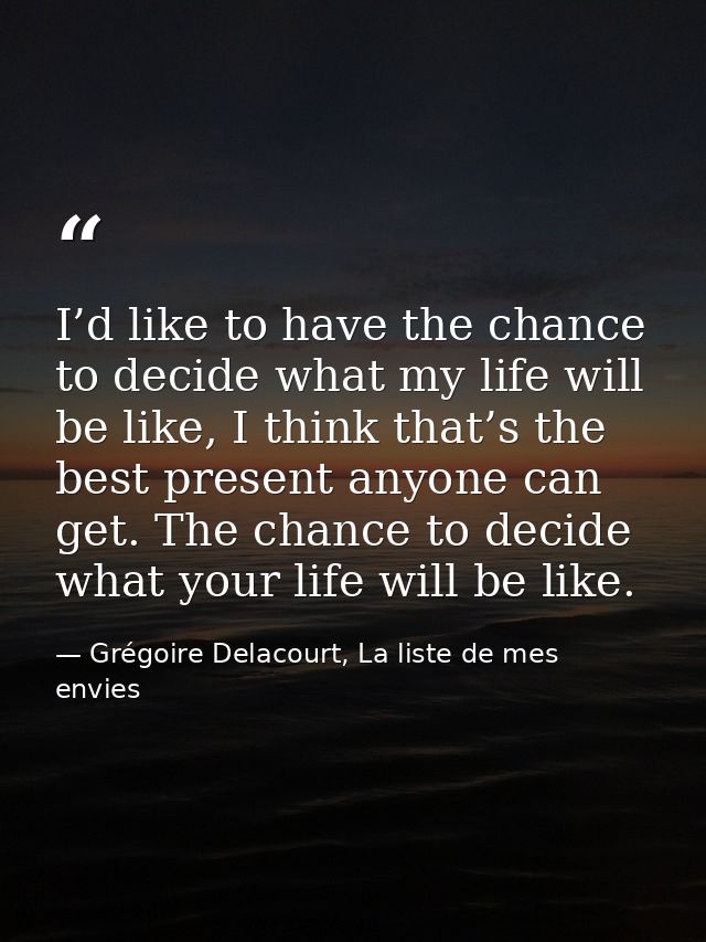 I’d like to have the chance to decide what my life will be like, I think that’s the best present anyone can get. The cha — Grégoire Delacourt, La liste de mes envies