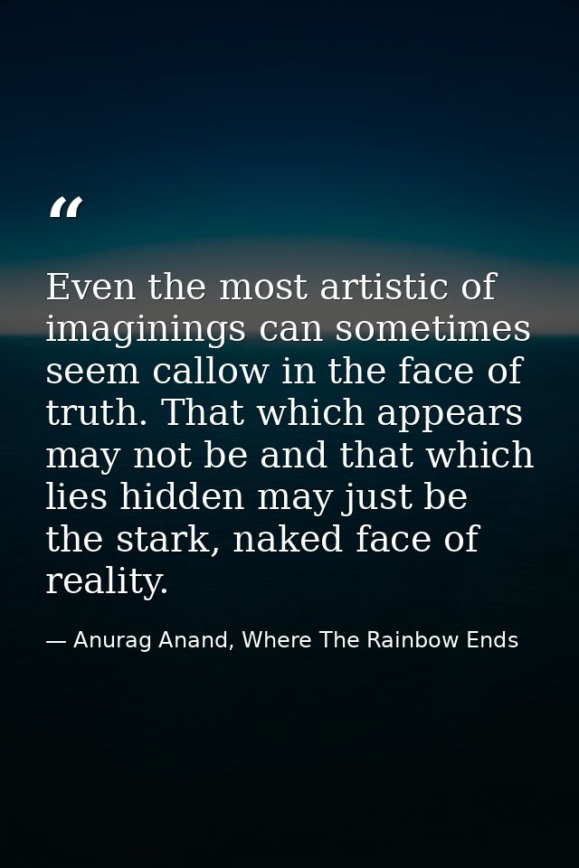 Even the most artistic of imaginings can sometimes seem callow in the face of truth. That which appears may not be and t — Anurag Anand, Where The Rainbow Ends