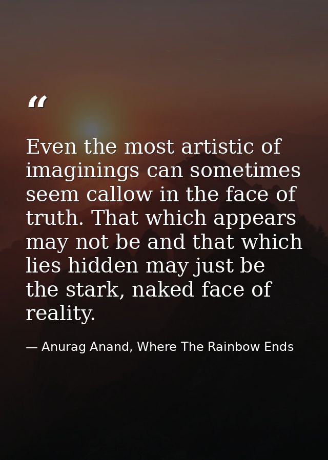 Even the most artistic of imaginings can sometimes seem callow in the face of truth. That which appears may not be and t — Anurag Anand, Where The Rainbow Ends
