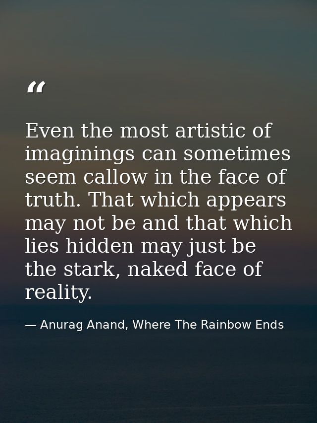 Even the most artistic of imaginings can sometimes seem callow in the face of truth. That which appears may not be and t — Anurag Anand, Where The Rainbow Ends