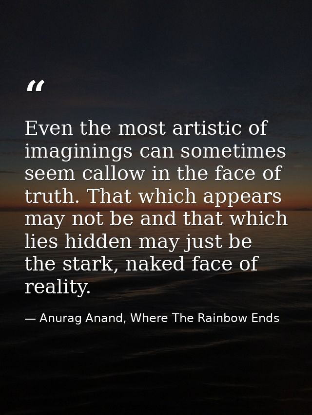 Even the most artistic of imaginings can sometimes seem callow in the face of truth. That which appears may not be and t — Anurag Anand, Where The Rainbow Ends