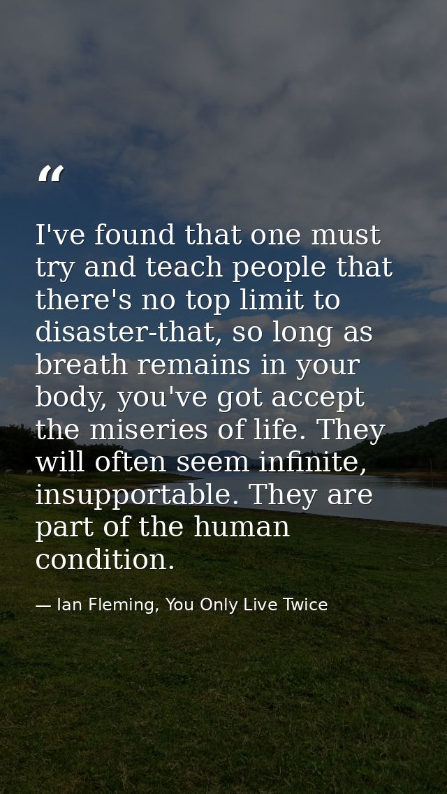 I've found that one must try and teach people that there's no top limit to disaster-that, so long as breath remains in y — Ian Fleming, You Only Live Twice