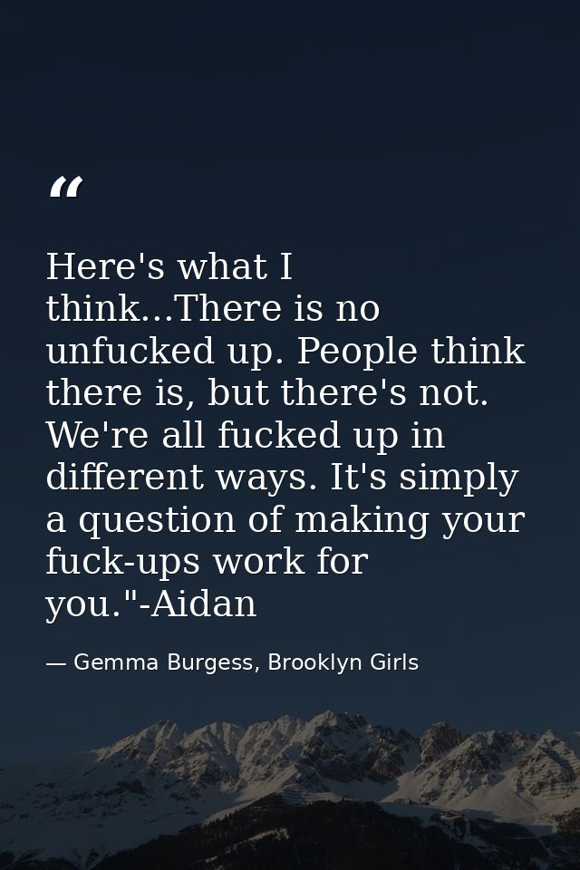Here's what I think...There is no unfucked up. People think there is, but there's not. We're all fucked up in different  — Gemma Burgess, Brooklyn Girls