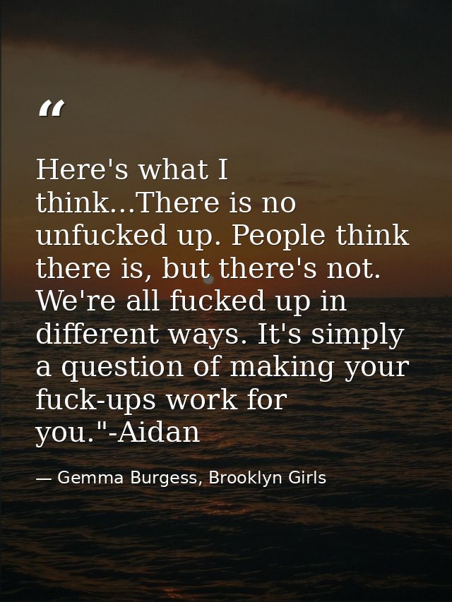 Here's what I think...There is no unfucked up. People think there is, but there's not. We're all fucked up in different  — Gemma Burgess, Brooklyn Girls