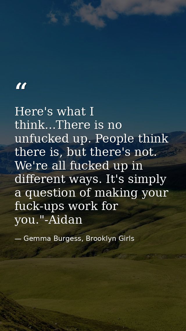 Here's what I think...There is no unfucked up. People think there is, but there's not. We're all fucked up in different  — Gemma Burgess, Brooklyn Girls