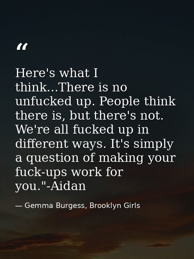 Here's what I think...There is no unfucked up. People think there is, but there's not. We're all fucked up in different  — Gemma Burgess, Brooklyn Girls