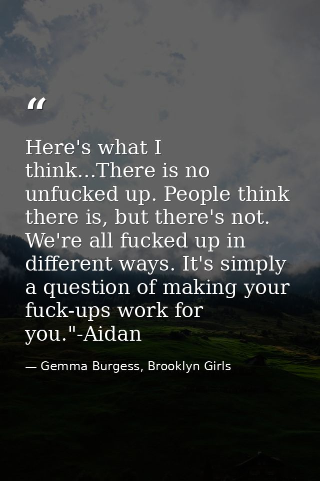 Here's what I think...There is no unfucked up. People think there is, but there's not. We're all fucked up in different  — Gemma Burgess, Brooklyn Girls