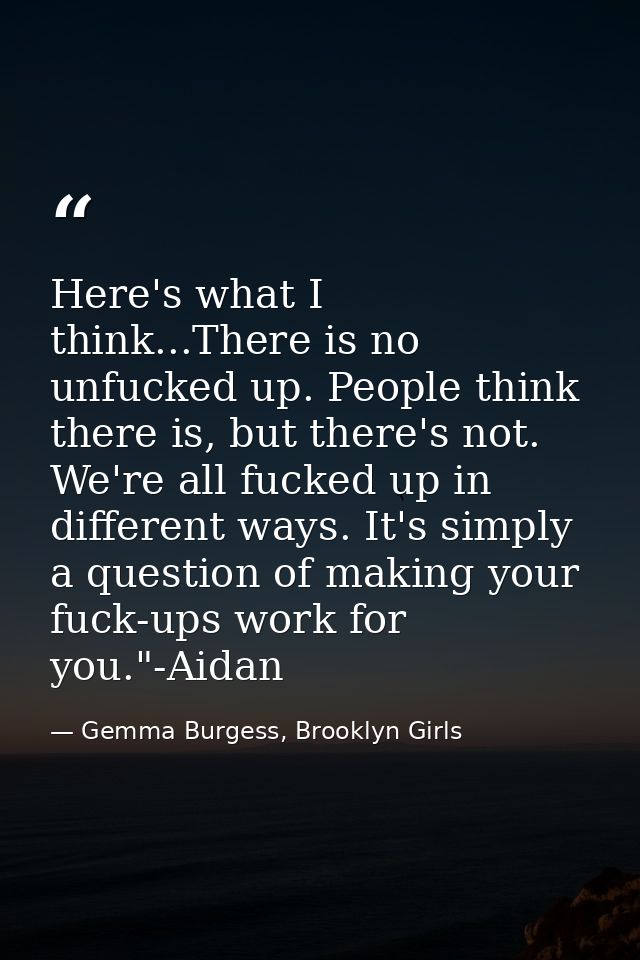 Here's what I think...There is no unfucked up. People think there is, but there's not. We're all fucked up in different  — Gemma Burgess, Brooklyn Girls