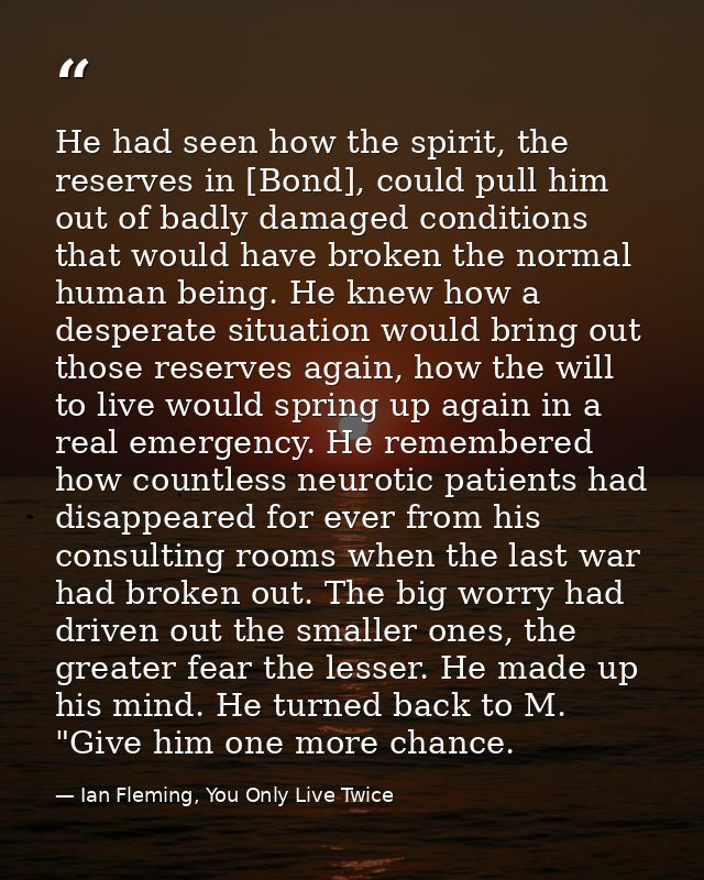 He had seen how the spirit, the reserves in [Bond], could pull him out of badly damaged conditions that would have broke — Ian Fleming, You Only Live Twice