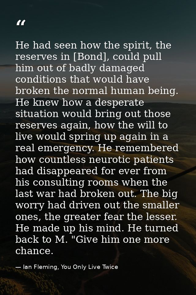 He had seen how the spirit, the reserves in [Bond], could pull him out of badly damaged conditions that would have broke — Ian Fleming, You Only Live Twice