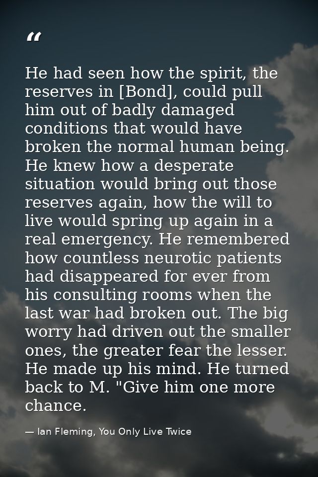 He had seen how the spirit, the reserves in [Bond], could pull him out of badly damaged conditions that would have broke — Ian Fleming, You Only Live Twice