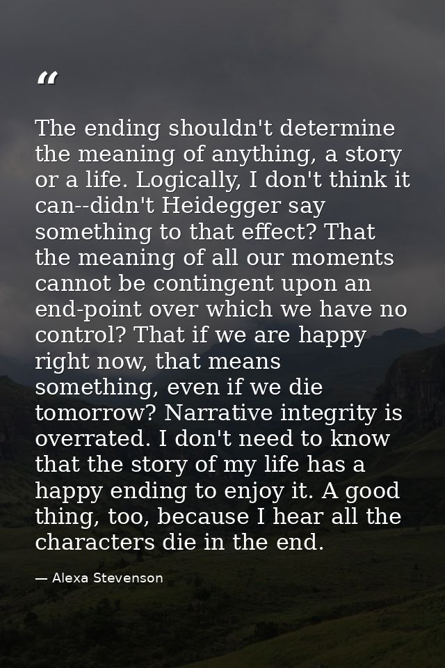 The ending shouldn't determine the meaning of anything, a story or a life. Logically, I don't think it can--didn't Heide — Alexa Stevenson