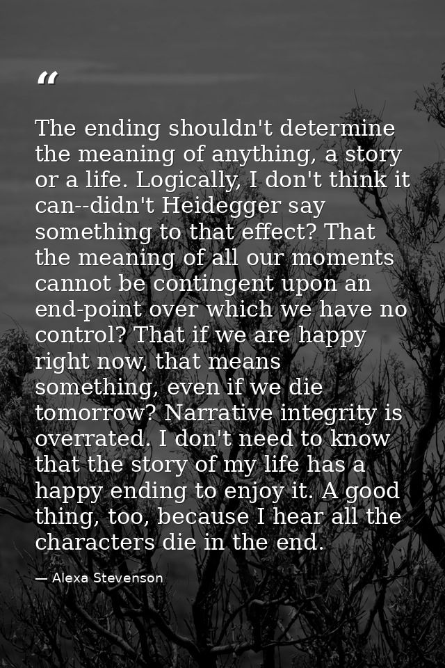 The ending shouldn't determine the meaning of anything, a story or a life. Logically, I don't think it can--didn't Heide — Alexa Stevenson