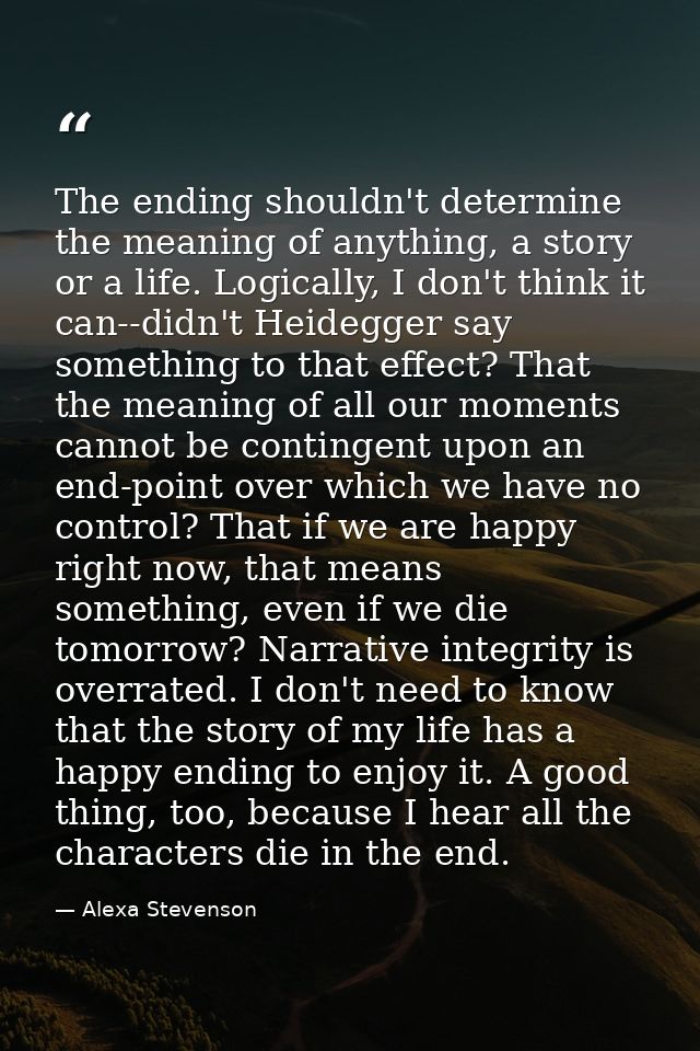 The ending shouldn't determine the meaning of anything, a story or a life. Logically, I don't think it can--didn't Heide — Alexa Stevenson