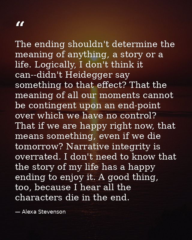 The ending shouldn't determine the meaning of anything, a story or a life. Logically, I don't think it can--didn't Heide — Alexa Stevenson